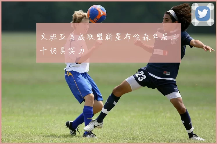 文班亚马成联盟新星布伦森年届三十仍具实力
