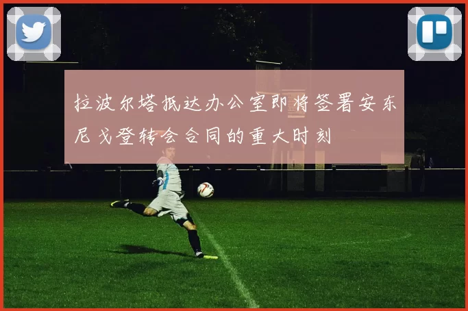 拉波尔塔抵达办公室即将签署安东尼戈登转会合同的重大时刻