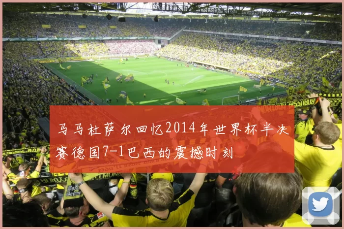 马马杜萨尔回忆2014年世界杯半决赛德国7-1巴西的震撼时刻