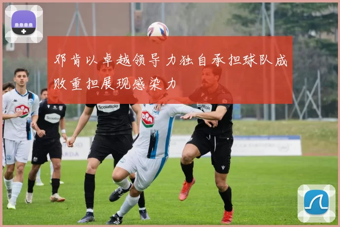 邓肯以卓越领导力独自承担球队成败重担展现感染力