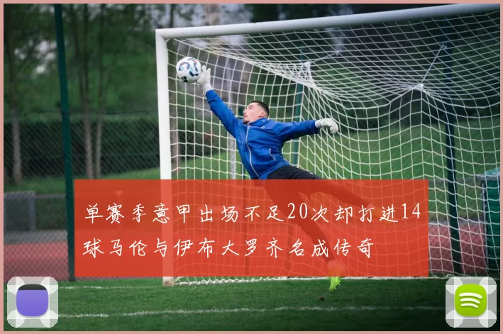 单赛季意甲出场不足20次却打进14球马伦与伊布大罗齐名成传奇