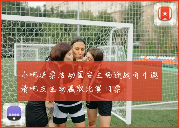 小吧送票活动国安主场迎战海牛邀请吧友互动赢取比赛门票