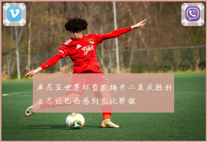 库尼亚世界杯首发梅开二度庆胜利立志让巴西感到无比骄傲