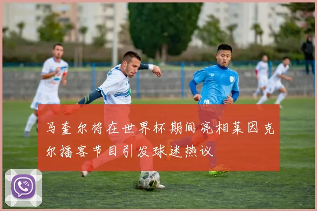 马奎尔将在世界杯期间亮相莱因克尔播客节目引发球迷热议
