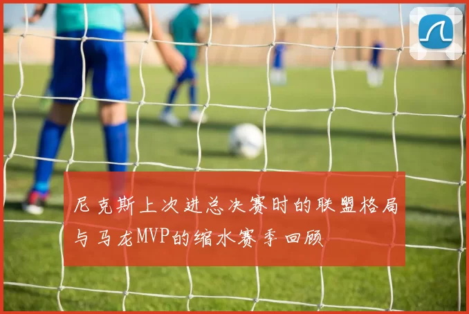 尼克斯上次进总决赛时的联盟格局与马龙MVP的缩水赛季回顾