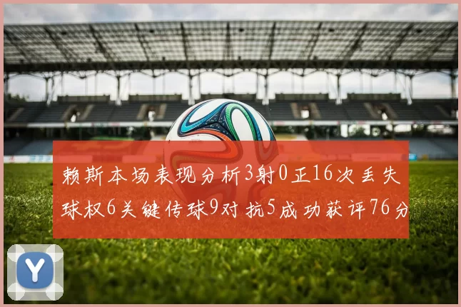 赖斯本场表现分析3射0正16次丢失球权6关键传球9对抗5成功获评76分