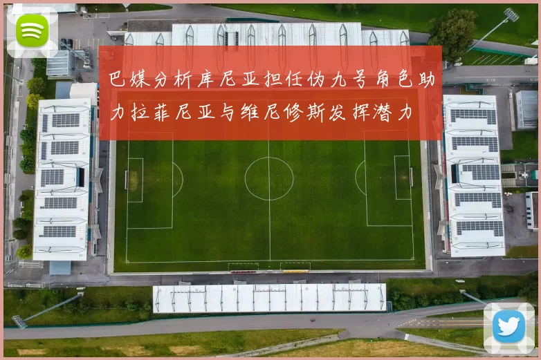 巴媒分析库尼亚担任伪九号角色助力拉菲尼亚与维尼修斯发挥潜力