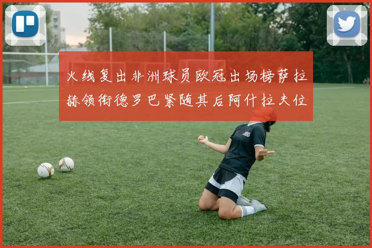 火线复出非洲球员欧冠出场榜萨拉赫领衔德罗巴紧随其后阿什拉夫位列第四