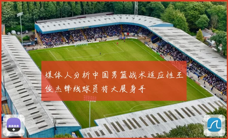 媒体人分析中国男篮战术适应性王俊杰锋线球员将大展身手