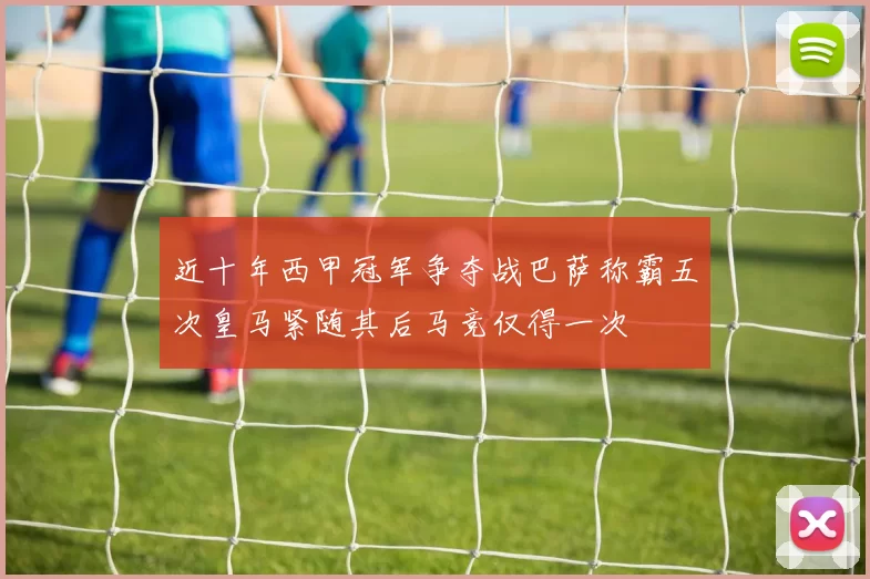 近十年西甲冠军争夺战巴萨称霸五次皇马紧随其后马竞仅得一次