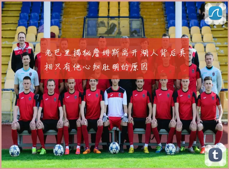 老巴里揭秘詹姆斯离开湖人背后真相只有他心知肚明的原因