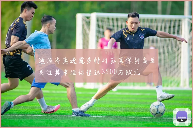 迪马济奥透露多特对苏莱保持高度关注其市场估值达3500万欧元