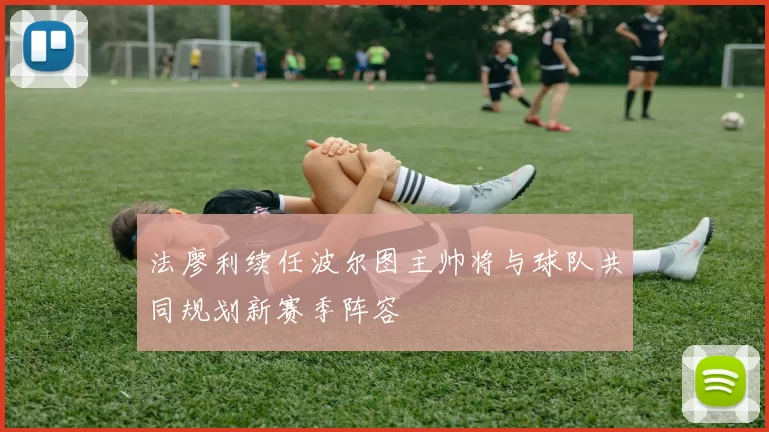 法廖利续任波尔图主帅将与球队共同规划新赛季阵容