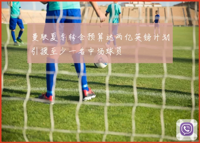 曼联夏季转会预算达两亿英镑计划引援至少一名中场球员