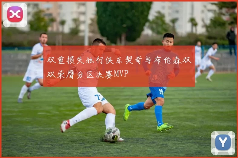 双重损失独行侠东契奇与布伦森双双荣膺分区决赛MVP