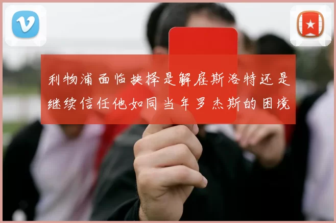 利物浦面临抉择是解雇斯洛特还是继续信任他如同当年罗杰斯的困境