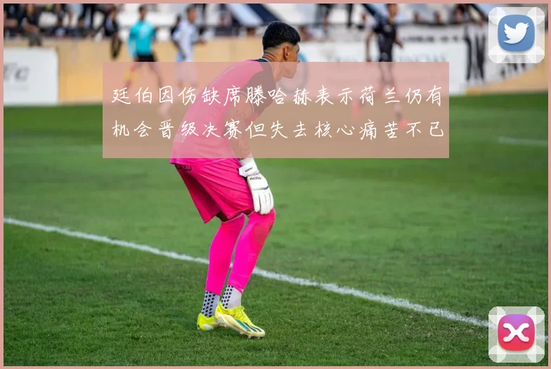 廷伯因伤缺席滕哈赫表示荷兰仍有机会晋级决赛但失去核心痛苦不已