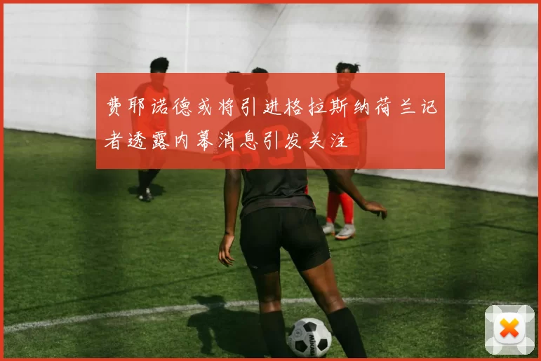 费耶诺德或将引进格拉斯纳荷兰记者透露内幕消息引发关注