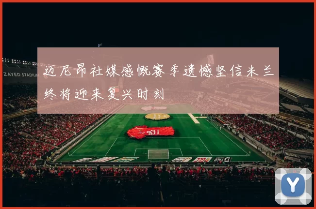 迈尼昂社媒感慨赛季遗憾坚信米兰终将迎来复兴时刻