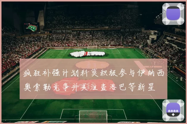 疯狂补强计划科莫积极参与伊纳西奥索勒竞争并关注查洛巴等新星
